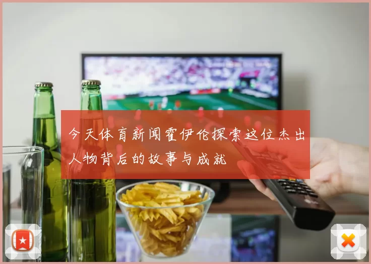今天体育新闻霍伊伦探索这位杰出人物背后的故事与成就