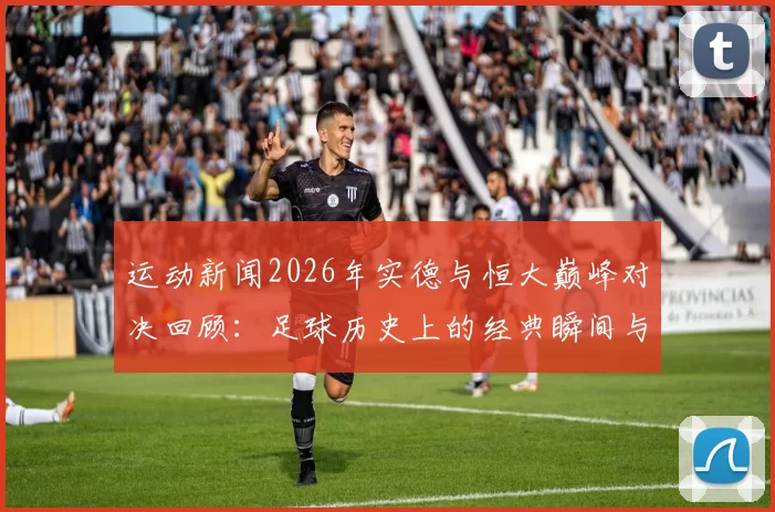 运动新闻2026年实德与恒大巅峰对决回顾：足球历史上的经典瞬间与战术较量
