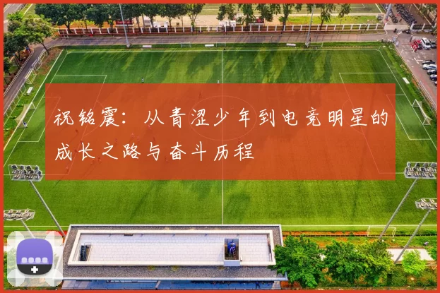 祝铭震：从青涩少年到电竞明星的成长之路与奋斗历程