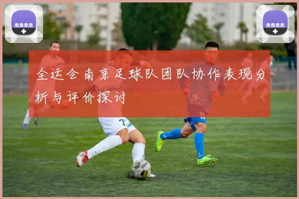 全运会南京足球队团队协作表现分析与评价探讨