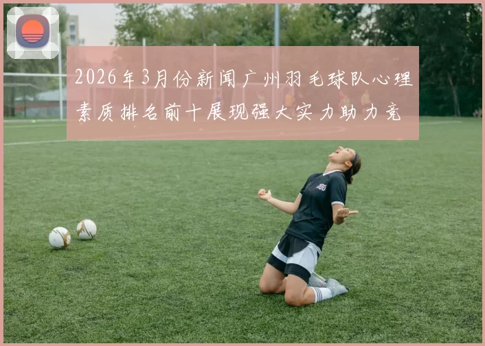 2026年3月份新闻广州羽毛球队心理素质排名前十展现强大实力助力竞技表现提升