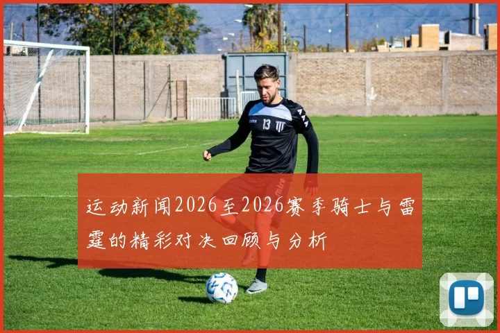 运动新闻2026至2026赛季骑士与雷霆的精彩对决回顾与分析